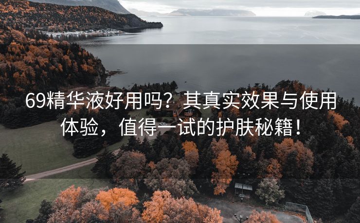 69精华液好用吗？其真实效果与使用体验，值得一试的护肤秘籍！