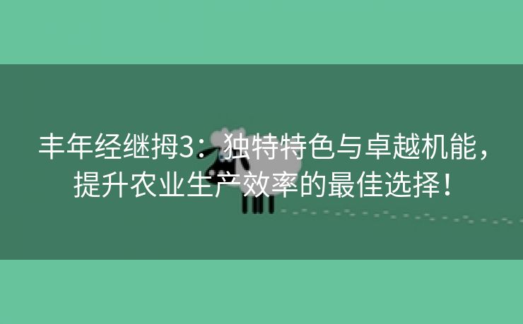 丰年经继拇3：独特特色与卓越机能，提升农业生产效率的最佳选择！