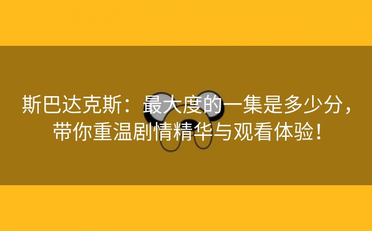 斯巴达克斯：最大度的一集是多少分，带你重温剧情精华与观看体验！