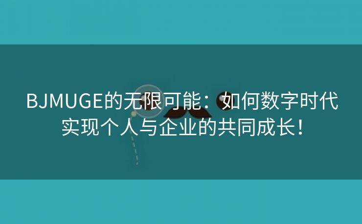 BJMUGE的无限可能：如何数字时代实现个人与企业的共同成长！
