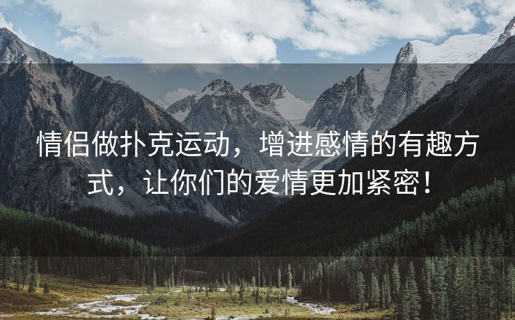 情侣做扑克运动，增进感情的有趣方式，让你们的爱情更加紧密！