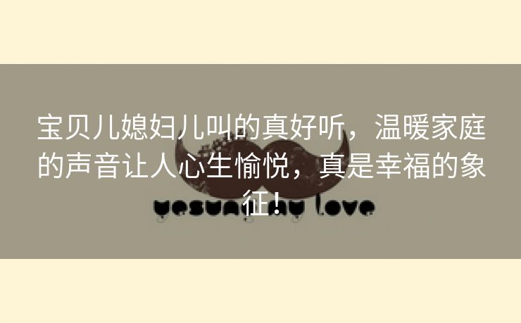 宝贝儿媳妇儿叫的真好听，温暖家庭的声音让人心生愉悦，真是幸福的象征！