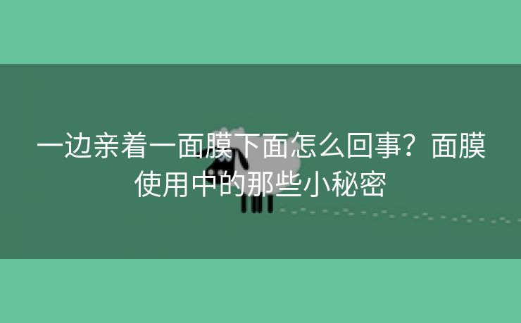 一边亲着一面膜下面怎么回事？面膜使用中的那些小秘密