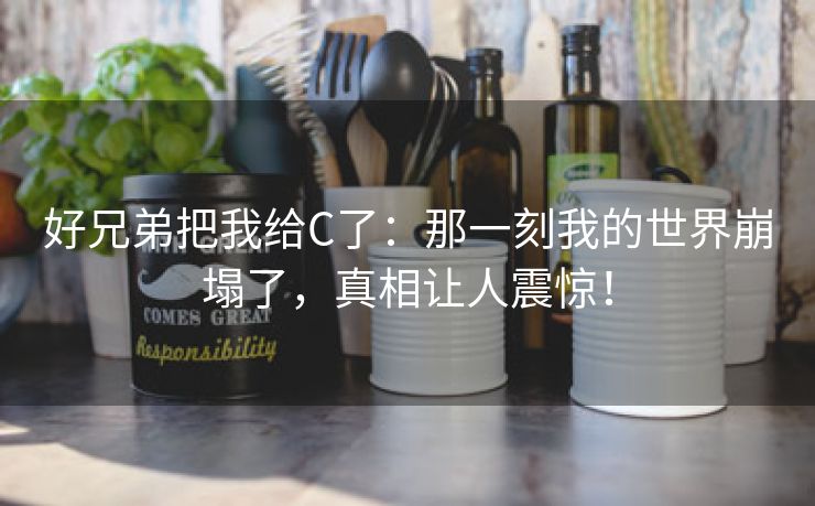 好兄弟把我给C了：那一刻我的世界崩塌了，真相让人震惊！