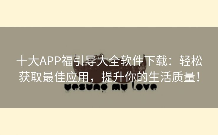 十大APP福引导大全软件下载：轻松获取最佳应用，提升你的生活质量！