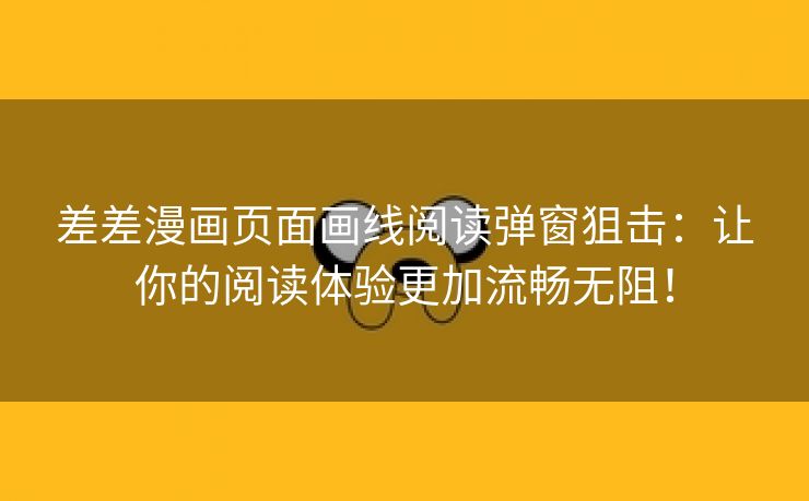 差差漫画页面画线阅读弹窗狙击：让你的阅读体验更加流畅无阻！