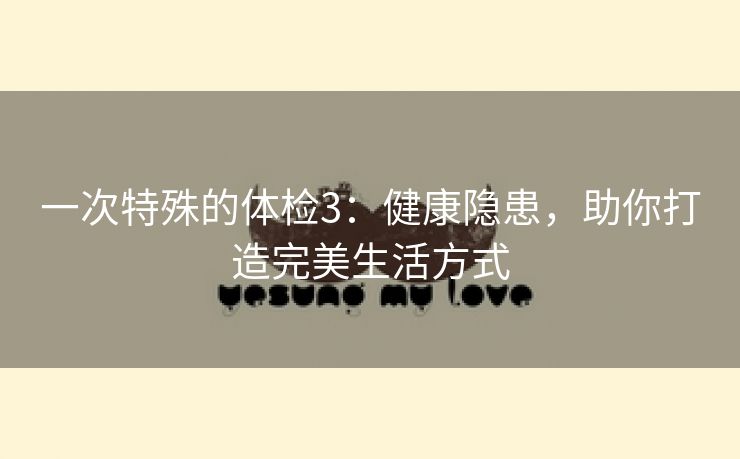 一次特殊的体检3：健康隐患，助你打造完美生活方式