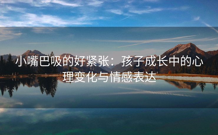 小嘴巴吸的好紧张：孩子成长中的心理变化与情感表达