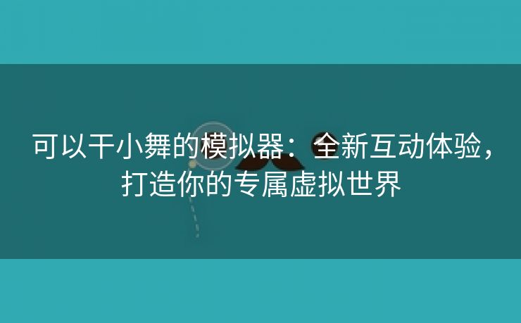 可以干小舞的模拟器：全新互动体验，打造你的专属虚拟世界