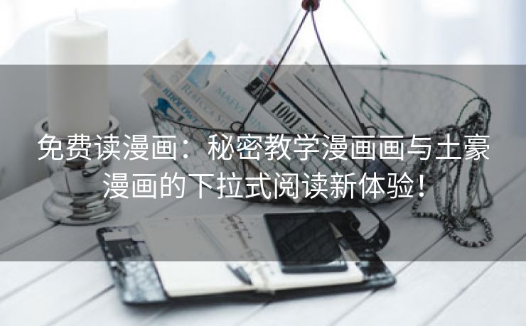免费读漫画：秘密教学漫画画与土豪漫画的下拉式阅读新体验！