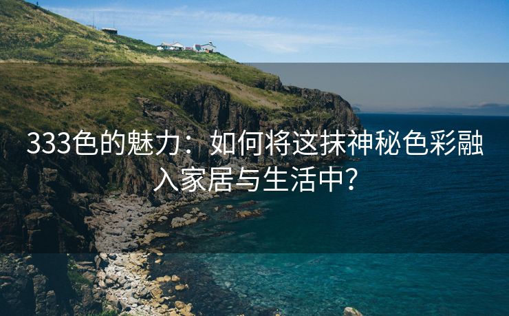333色的魅力：如何将这抹神秘色彩融入家居与生活中？