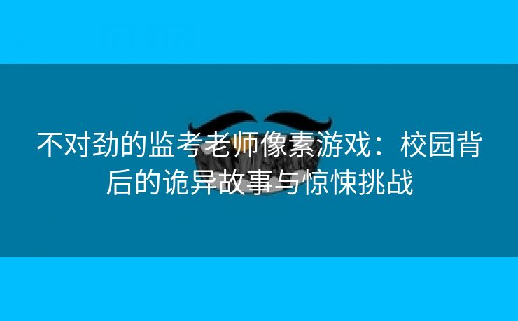不对劲的监考老师像素游戏：校园背后的诡异故事与惊悚挑战