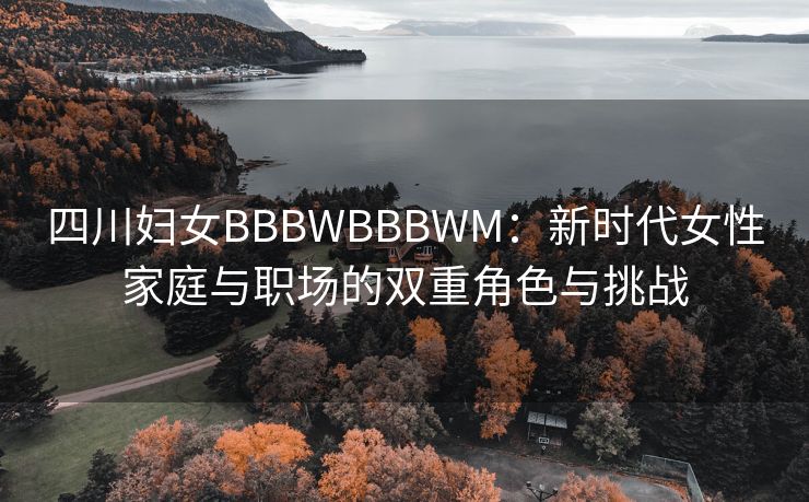 四川妇女BBBWBBBWM：新时代女性家庭与职场的双重角色与挑战