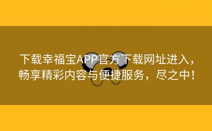 下载幸福宝APP官方下载网址进入，畅享精彩内容与便捷服务，尽之中！