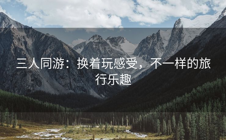 三人同游：换着玩感受，不一样的旅行乐趣