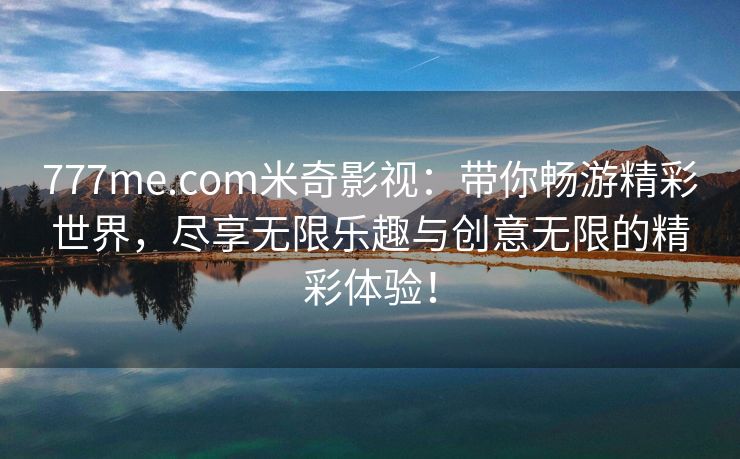 777me.com米奇影视：带你畅游精彩世界，尽享无限乐趣与创意无限的精彩体验！