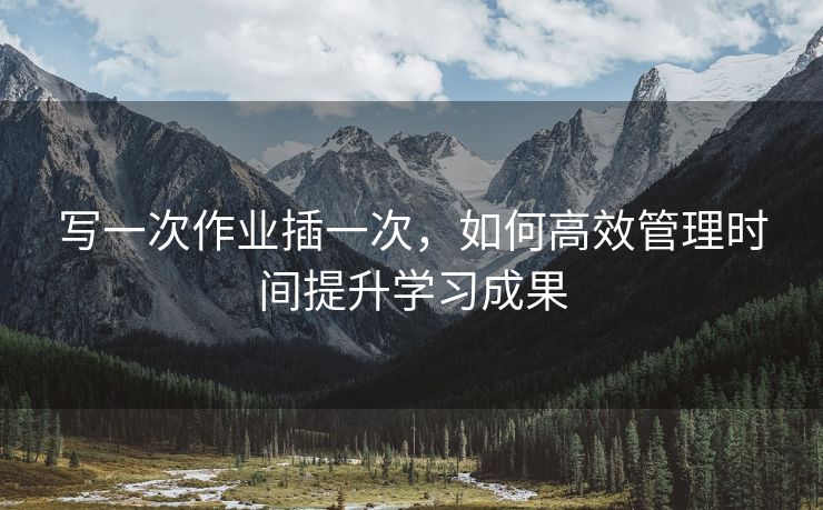 写一次作业插一次，如何高效管理时间提升学习成果