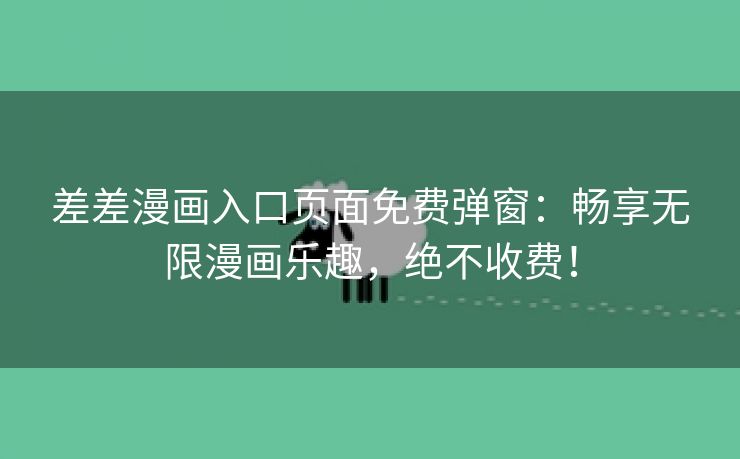 差差漫画入口页面免费弹窗：畅享无限漫画乐趣，绝不收费！