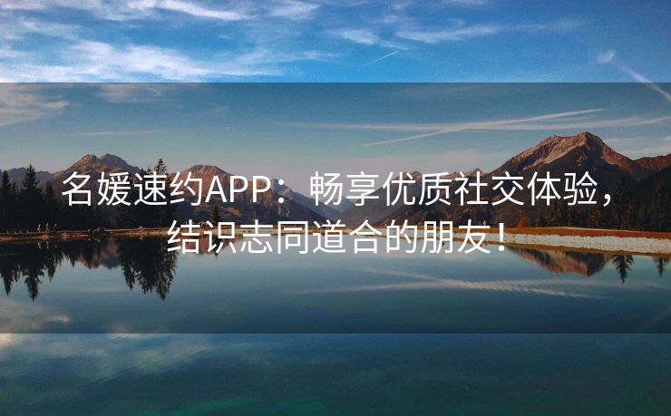 名媛速约APP：畅享优质社交体验，结识志同道合的朋友！