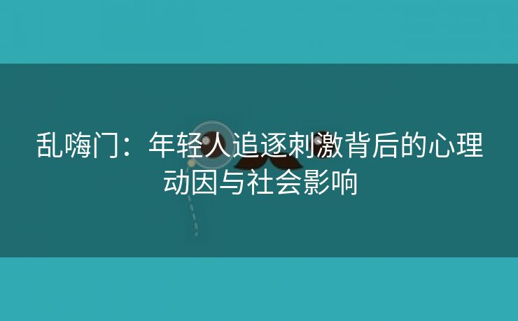 乱嗨门：年轻人追逐刺激背后的心理动因与社会影响