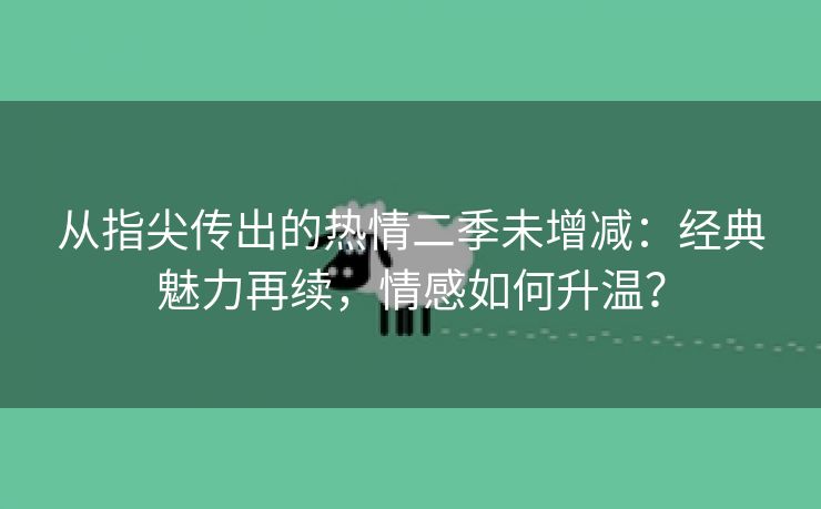 从指尖传出的热情二季未增减：经典魅力再续，情感如何升温？