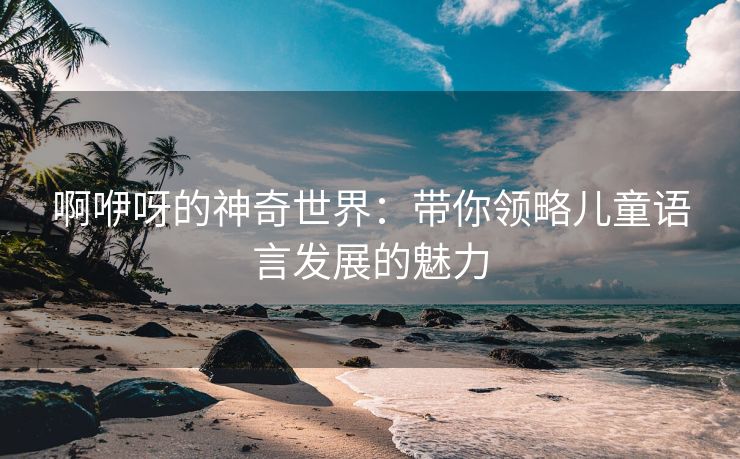 啊咿呀的神奇世界：带你领略儿童语言发展的魅力