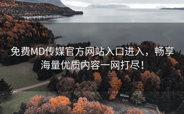 免费MD传媒官方网站入口进入，畅享海量优质内容一网打尽！