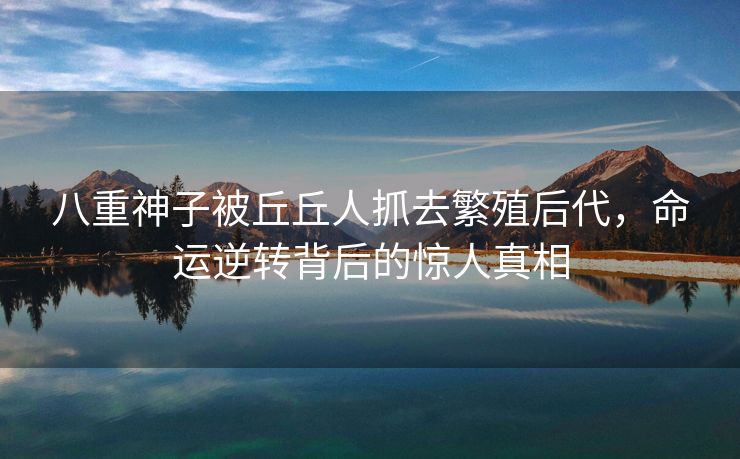 八重神子被丘丘人抓去繁殖后代，命运逆转背后的惊人真相