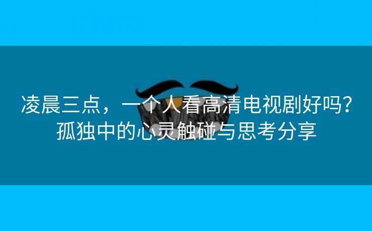 凌晨三点，一个人看高清电视剧好吗？孤独中的心灵触碰与思考分享