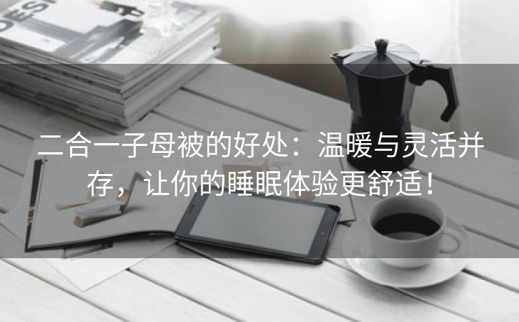 二合一子母被的好处：温暖与灵活并存，让你的睡眠体验更舒适！