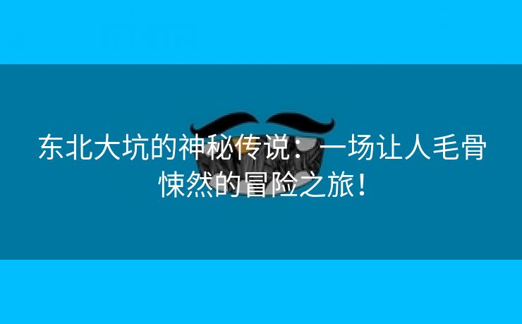 东北大坑的神秘传说：一场让人毛骨悚然的冒险之旅！