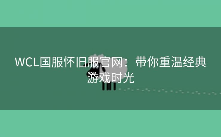 WCL国服怀旧服官网：带你重温经典游戏时光