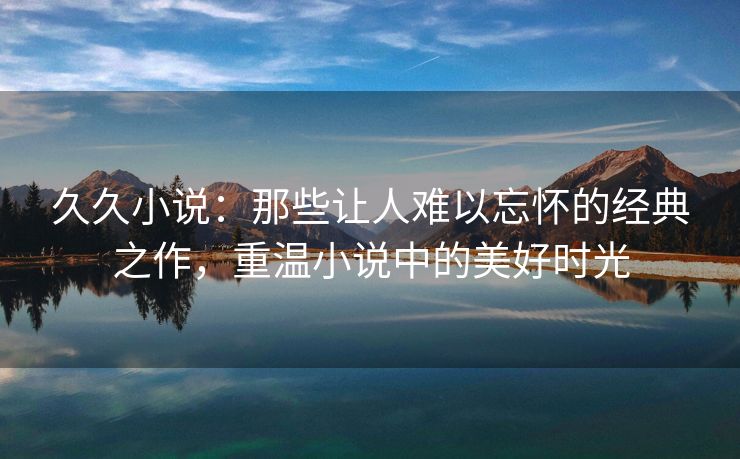 久久小说：那些让人难以忘怀的经典之作，重温小说中的美好时光
