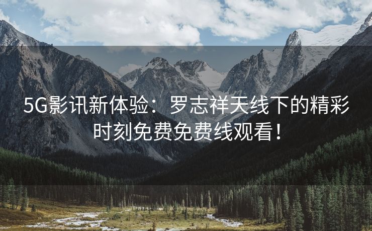 5G影讯新体验：罗志祥天线下的精彩时刻免费免费线观看！