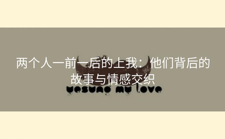 两个人一前一后的上我：他们背后的故事与情感交织