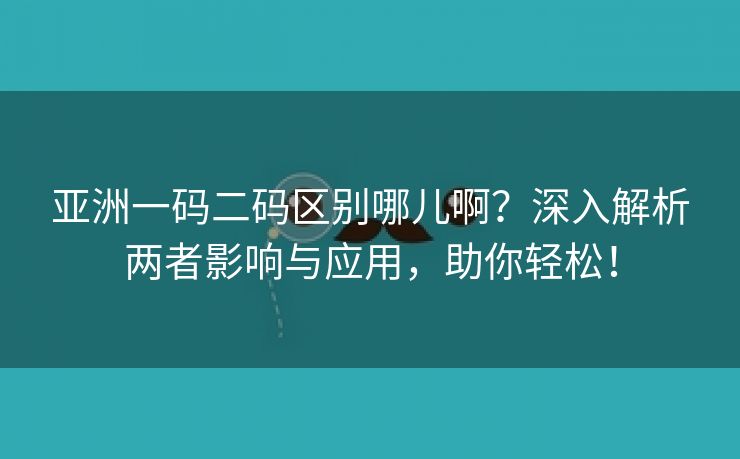 亚洲一码二码区别哪儿啊？深入解析两者影响与应用，助你轻松！