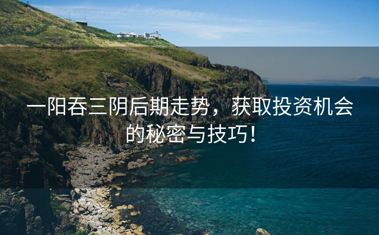 一阳吞三阴后期走势，获取投资机会的秘密与技巧！