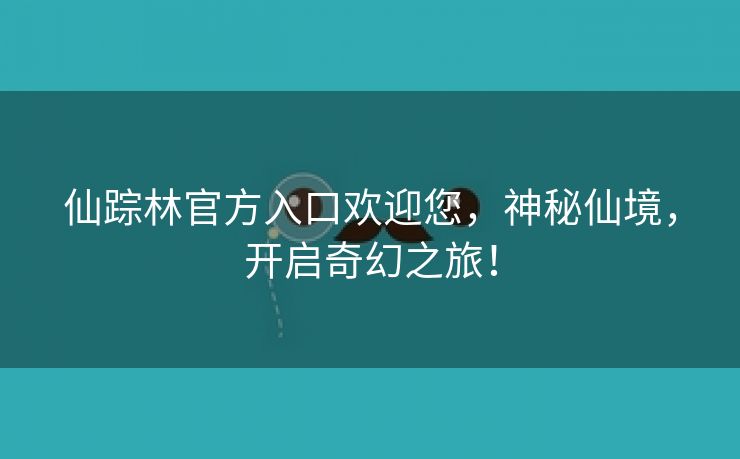 仙踪林官方入口欢迎您，神秘仙境，开启奇幻之旅！