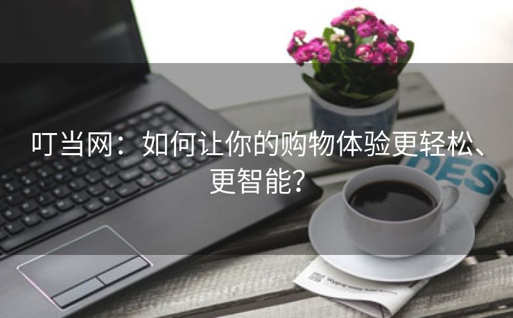 叮当网：如何让你的购物体验更轻松、更智能？
