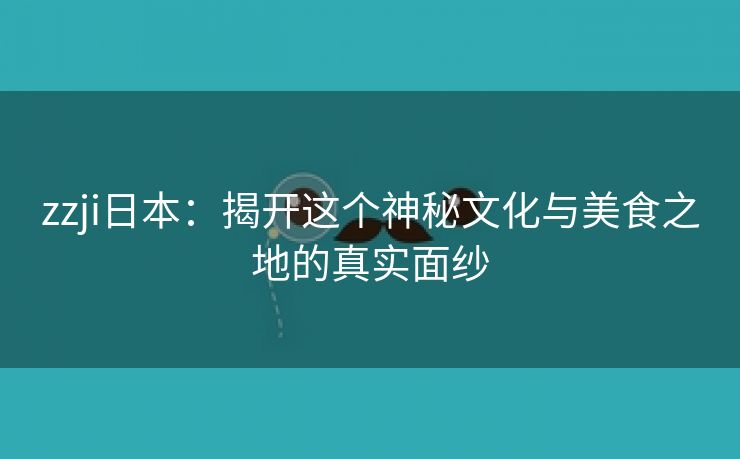 zzji日本：揭开这个神秘文化与美食之地的真实面纱