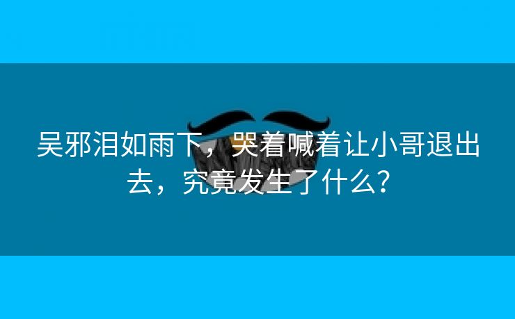 吴邪泪如雨下，哭着喊着让小哥退出去，究竟发生了什么？