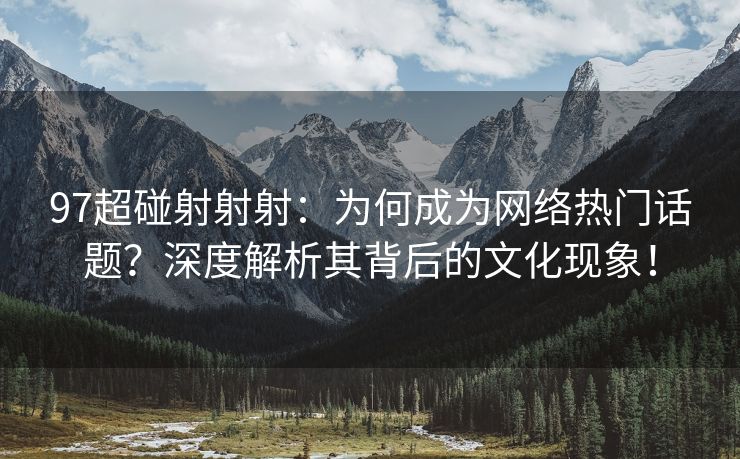 97超碰射射射：为何成为网络热门话题？深度解析其背后的文化现象！