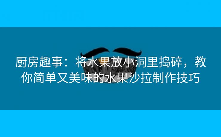 厨房趣事：将水果放小洞里捣碎，教你简单又美味的水果沙拉制作技巧