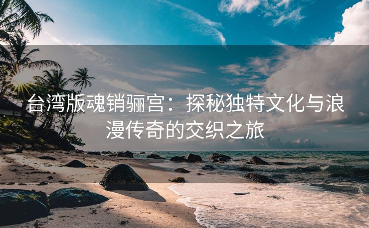 台湾版魂销骊宫：探秘独特文化与浪漫传奇的交织之旅