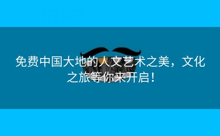 免费中国大地的人文艺术之美，文化之旅等你来开启！