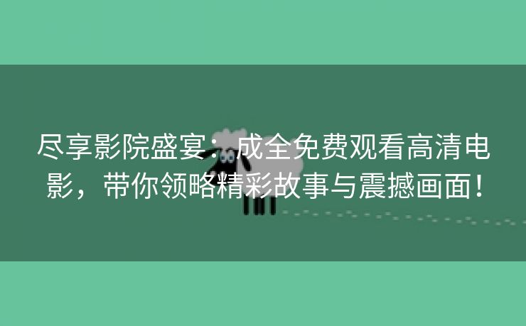尽享影院盛宴：成全免费观看高清电影，带你领略精彩故事与震撼画面！