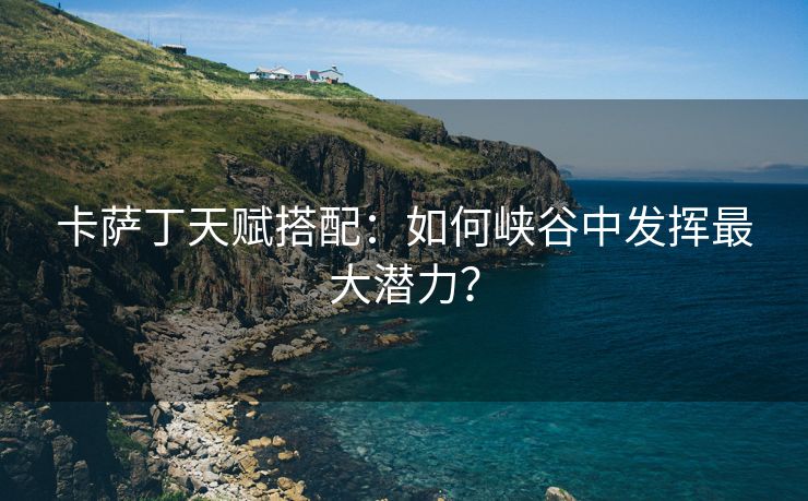 卡萨丁天赋搭配：如何峡谷中发挥最大潜力？