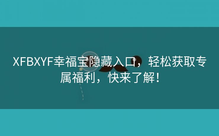 XFBXYF幸福宝隐藏入口，轻松获取专属福利，快来了解！