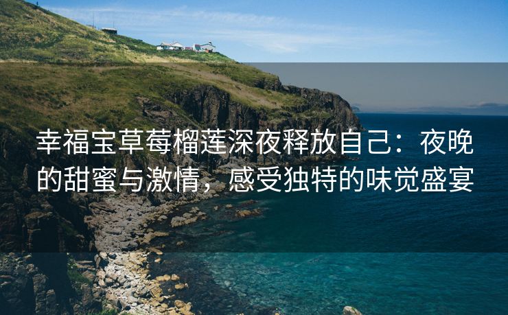 幸福宝草莓榴莲深夜释放自己：夜晚的甜蜜与激情，感受独特的味觉盛宴