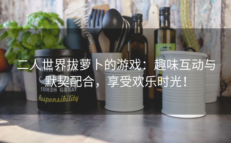 二人世界拔萝卜的游戏：趣味互动与默契配合，享受欢乐时光！